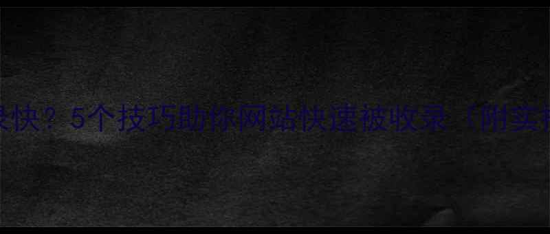 图片 百度收录快？5个技巧助你网站快速被收录（附实操案例）