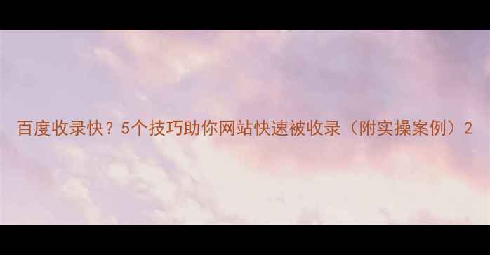 图片 百度收录快？5个技巧助你网站快速被收录（附实操案例）2