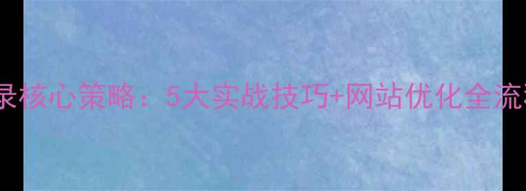 图片 百度收录核心策略：5大实战技巧+网站优化全流程指南2