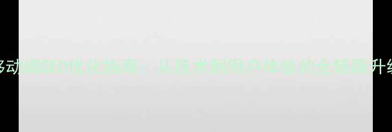 图片 百度移动端SEO优化指南：从技术到用户体验的全链路升级方案