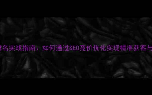 图片 百度竞价排名实战指南：如何通过SEO竞价优化实现精准获客与流量转化1