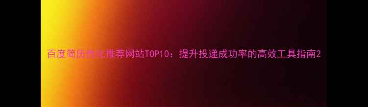 图片 百度简历优化推荐网站TOP10：提升投递成功率的高效工具指南2