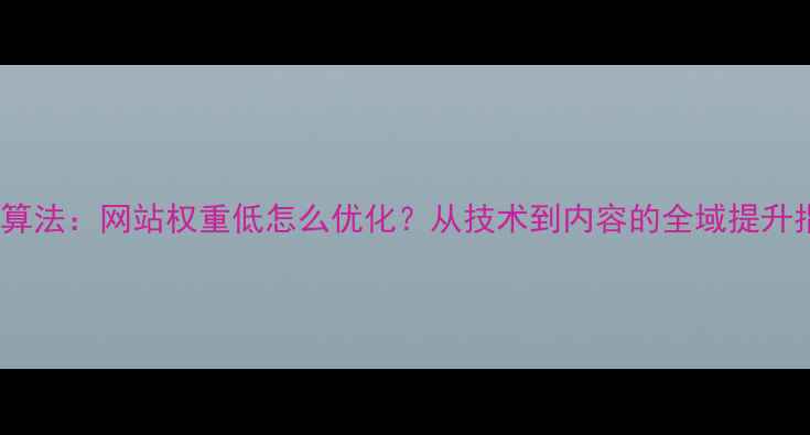 图片 百度算法：网站权重低怎么优化？从技术到内容的全域提升指南1