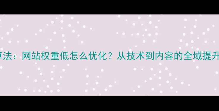 图片 百度算法：网站权重低怎么优化？从技术到内容的全域提升指南2