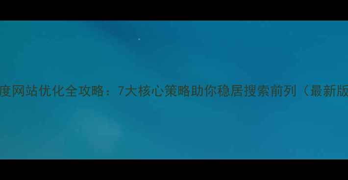 图片 百度网站优化全攻略：7大核心策略助你稳居搜索前列（最新版）