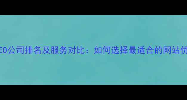 图片 百度认证SEO公司排名及服务对比：如何选择最适合的网站优化服务商2