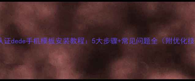 图片 百度认证dede手机模板安装教程：5大步骤+常见问题全（附优化技巧）1