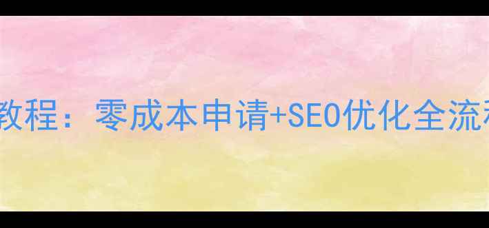 图片 百度认证免费建站教程：零成本申请+SEO优化全流程（附实操步骤）1