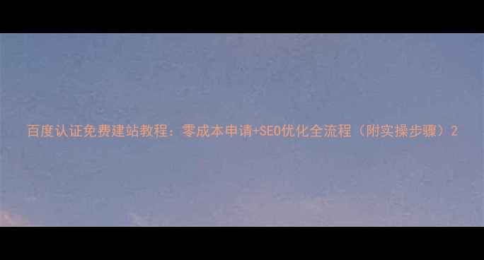 图片 百度认证免费建站教程：零成本申请+SEO优化全流程（附实操步骤）2
