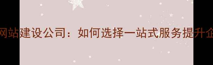 图片 百度认证品牌网站建设公司：如何选择一站式服务提升企业曝光与转化