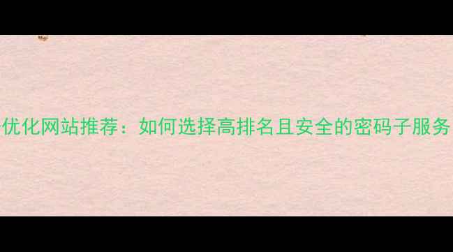 图片 百度认证密码子优化网站推荐：如何选择高排名且安全的密码子服务（附最新测评）