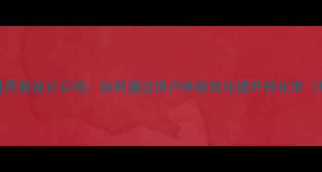 图片 百度认证手机界面设计公司：如何通过用户体验优化提升转化率（附实战案例）