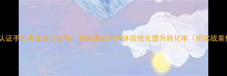 图片 百度认证手机界面设计公司：如何通过用户体验优化提升转化率（附实战案例）2