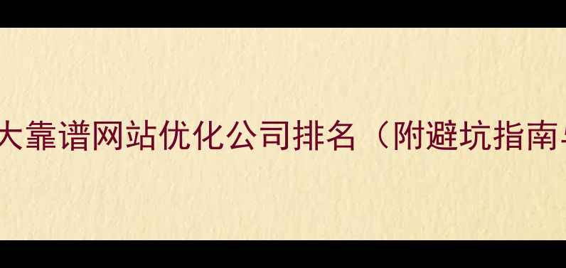 图片 百度认证的10大靠谱网站优化公司排名（附避坑指南与选词技巧）2