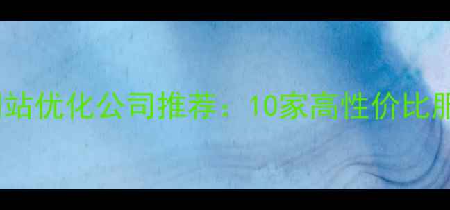 图片 百度认证网站优化公司推荐：10家高性价比服务商测评1