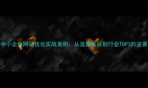 图片 益阳中小企业网站优化实战案例：从流量低谷到行业TOP3的逆袭之路