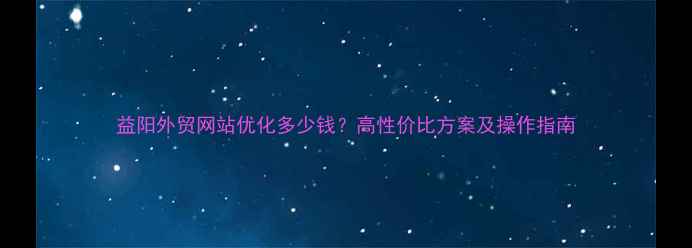 图片 益阳外贸网站优化多少钱？高性价比方案及操作指南