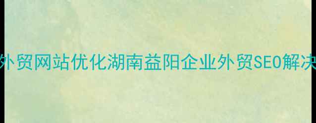 图片 益阳外贸网站优化湖南益阳企业外贸SEO解决方案