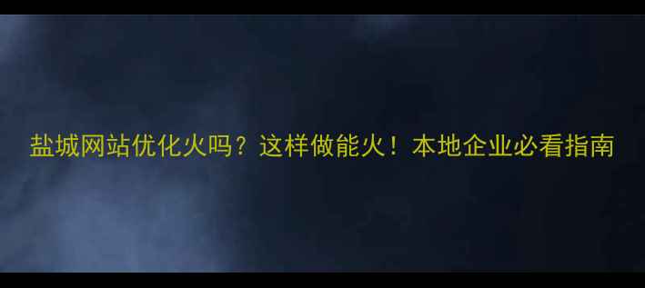 图片 盐城网站优化火吗？这样做能火！本地企业必看指南