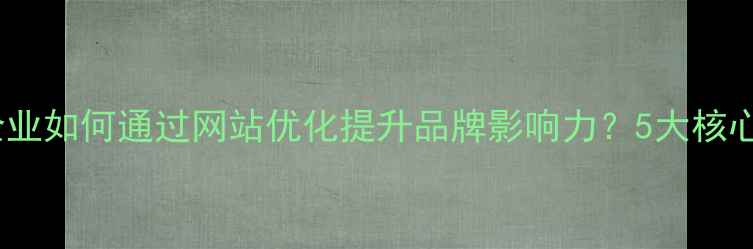 图片 盘锦企业如何通过网站优化提升品牌影响力？5大核心策略2