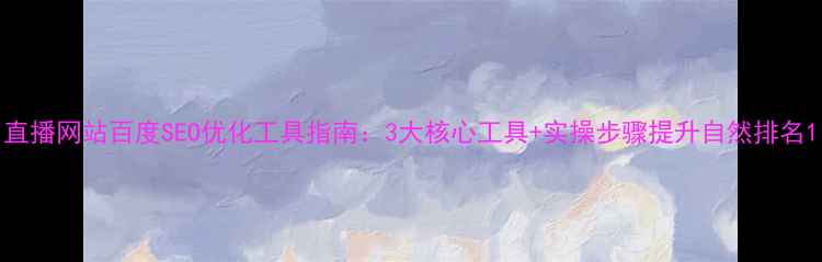 图片 直播网站百度SEO优化工具指南：3大核心工具+实操步骤提升自然排名1