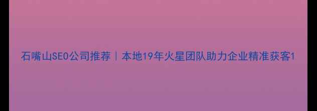 图片 石嘴山SEO公司推荐｜本地19年火星团队助力企业精准获客1