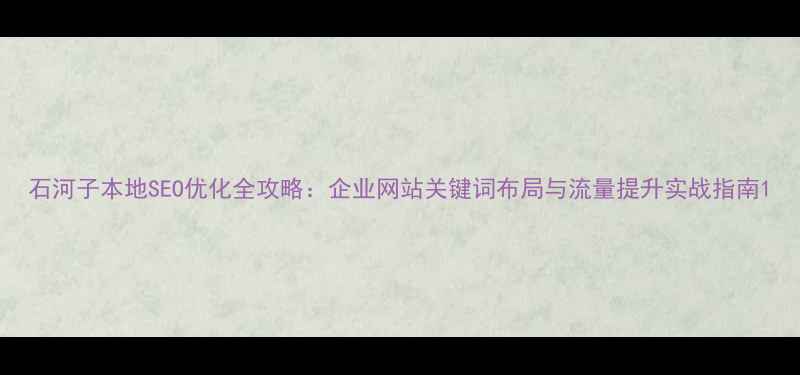 图片 石河子本地SEO优化全攻略：企业网站关键词布局与流量提升实战指南1