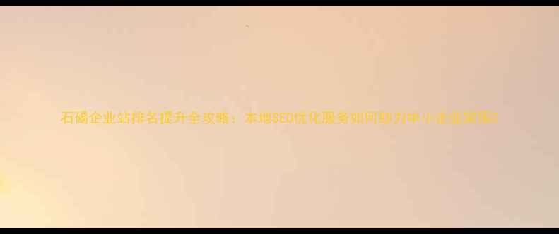 图片 石碣企业站排名提升全攻略：本地SEO优化服务如何助力中小企业突围2