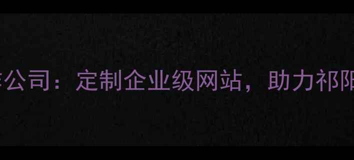 图片 祁阳专业网站制作公司：定制企业级网站，助力祁阳企业数字化转型1