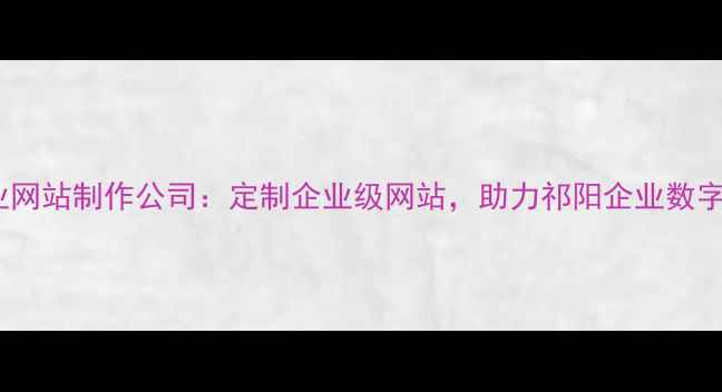 图片 祁阳专业网站制作公司：定制企业级网站，助力祁阳企业数字化转型2