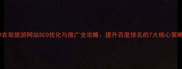 图片 神农架旅游网站SEO优化与推广全攻略：提升百度排名的7大核心策略1