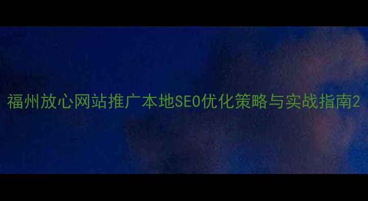 图片 福州放心网站推广本地SEO优化策略与实战指南2