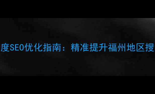 图片 福州本地企业必读！百度SEO优化指南：精准提升福州地区搜索排名的6大核心策略1