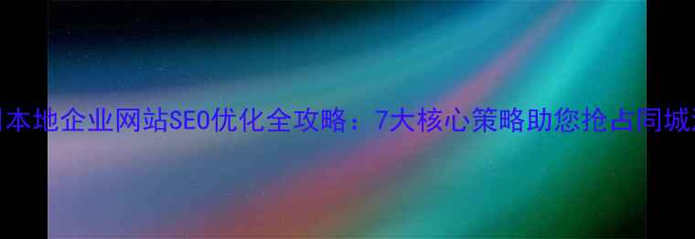 图片 福州本地企业网站SEO优化全攻略：7大核心策略助您抢占同城流量
