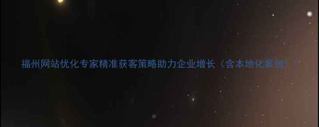 图片 福州网站优化专家精准获客策略助力企业增长（含本地化案例）1