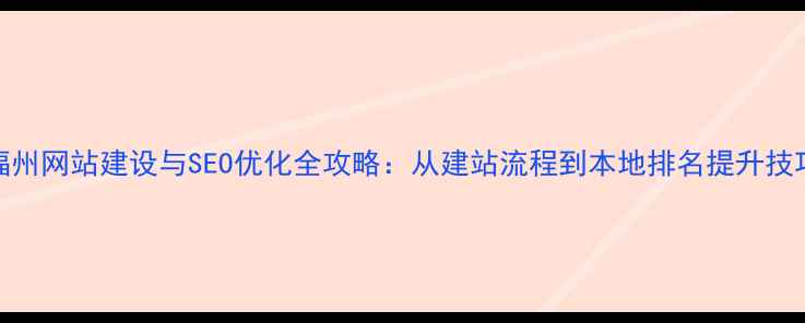 图片 福州网站建设与SEO优化全攻略：从建站流程到本地排名提升技巧