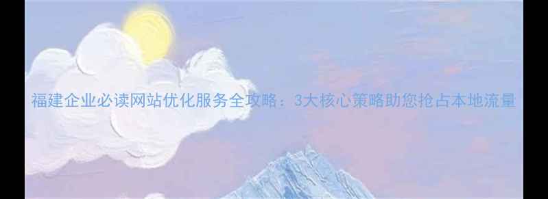 图片 福建企业必读网站优化服务全攻略：3大核心策略助您抢占本地流量