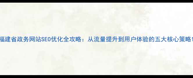 图片 福建省政务网站SEO优化全攻略：从流量提升到用户体验的五大核心策略1
