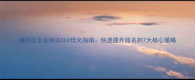 图片 福田区企业网站SEO优化指南：快速提升排名的7大核心策略