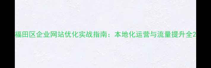 图片 福田区企业网站优化实战指南：本地化运营与流量提升全2