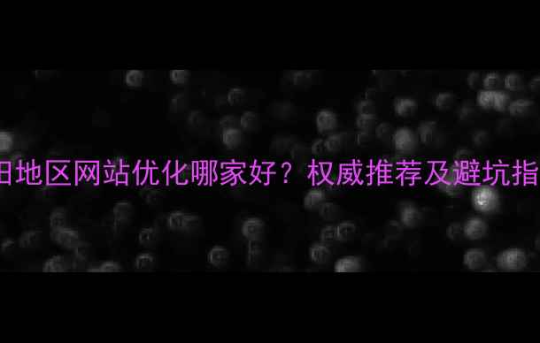 图片 福田地区网站优化哪家好？权威推荐及避坑指南2