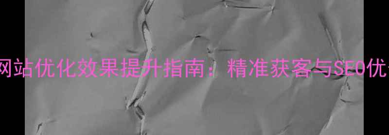 图片 福田地区网站优化效果提升指南：精准获客与SEO优化全攻略1