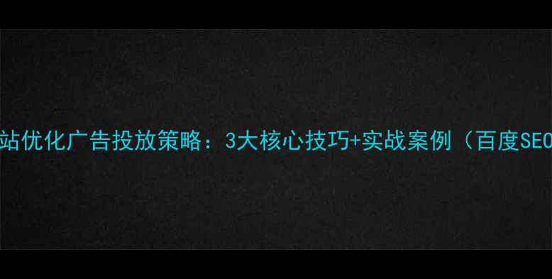 图片 福田海外网站优化广告投放策略：3大核心技巧+实战案例（百度SEO优化指南）