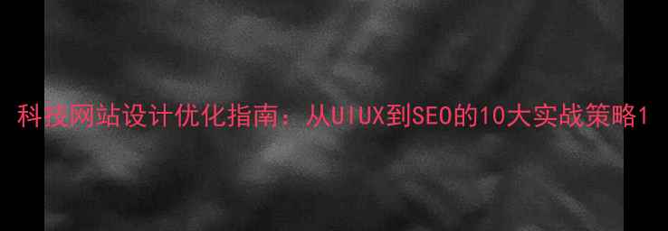 图片 科技网站设计优化指南：从UIUX到SEO的10大实战策略1