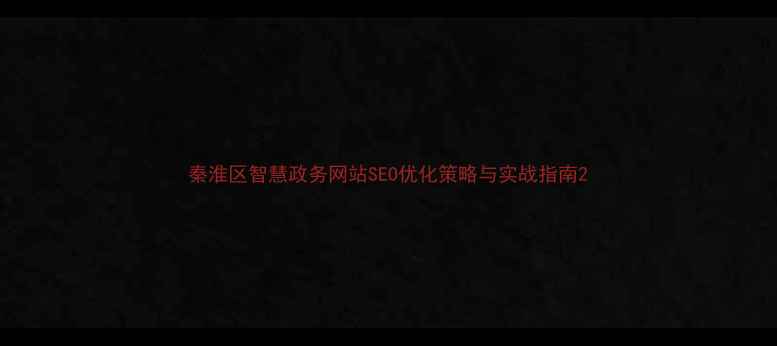 图片 秦淮区智慧政务网站SEO优化策略与实战指南2