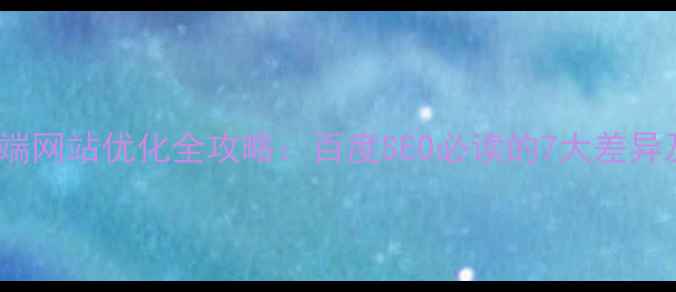 图片 移动端与PC端网站优化全攻略：百度SEO必读的7大差异及应对策略1