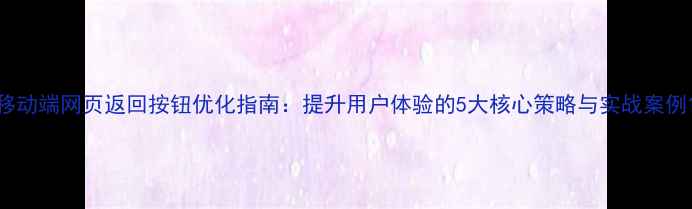 图片 移动端网页返回按钮优化指南：提升用户体验的5大核心策略与实战案例1