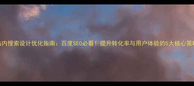 图片 站内搜索设计优化指南：百度SEO必看！提升转化率与用户体验的5大核心策略