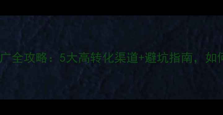 图片 站外优化网站推广全攻略：5大高转化渠道+避坑指南，如何让流量翻倍？1