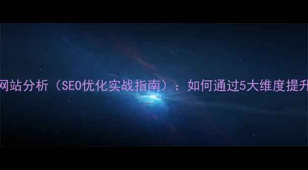 图片 竞争对手网站分析（SEO优化实战指南）：如何通过5大维度提升百度排名